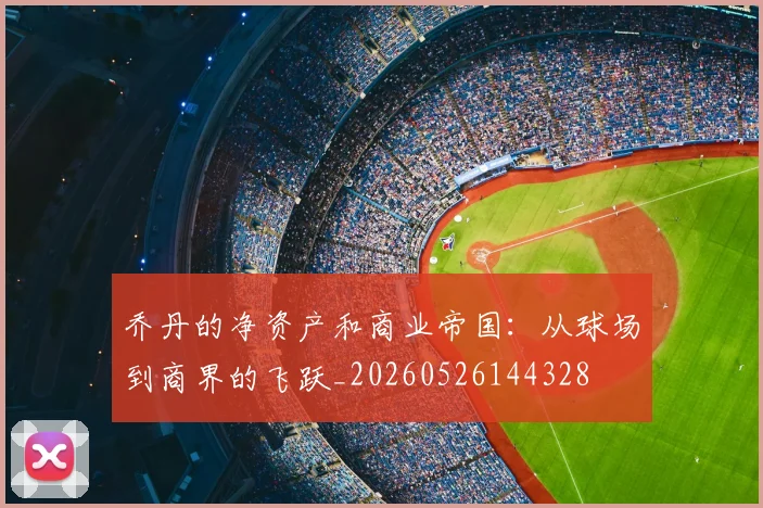 乔丹的净资产和商业帝国:从球场到商界的飞跃_20260526144328