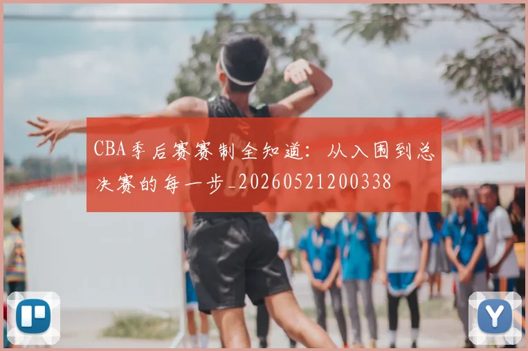 CBA季后赛赛制全知道:从入围到总决赛的每一步_20260521200338