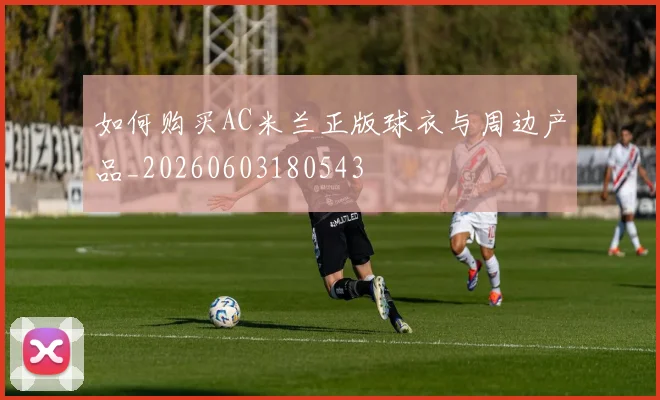 如何购买AC米兰正版球衣与周边产品_20260603180543