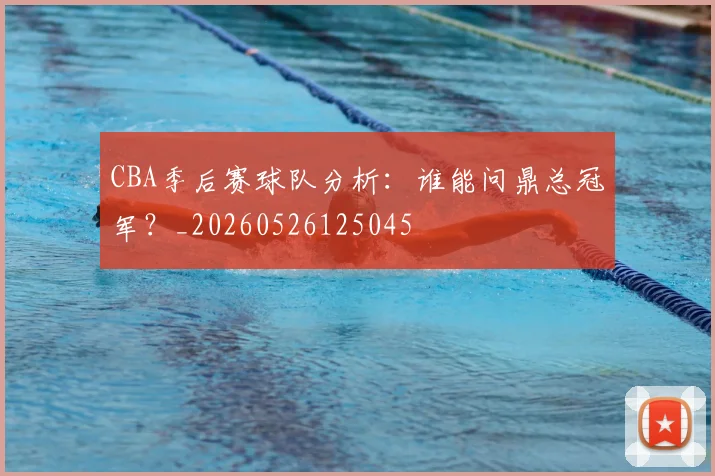 CBA季后赛球队分析：谁能问鼎总冠军？_20260526125045