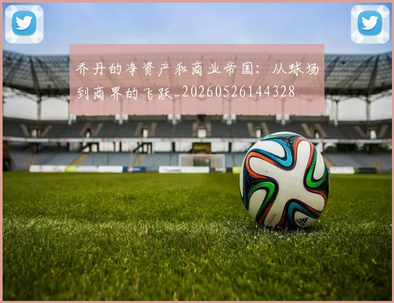 乔丹的净资产和商业帝国：从球场到商界的飞跃_20260526144328