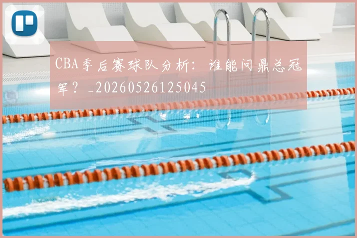 CBA季后赛球队分析：谁能问鼎总冠军？_20260526125045