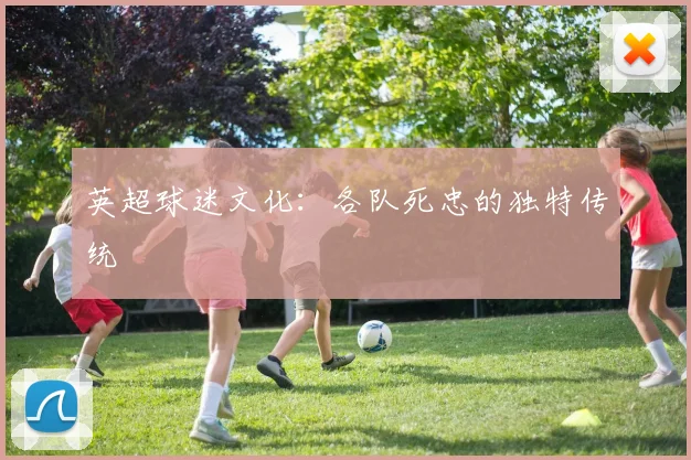 英超球迷文化:各队死忠的独特传统