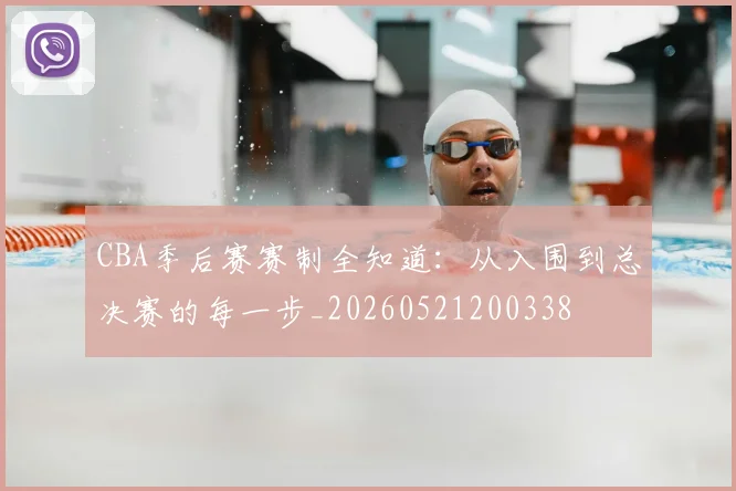 CBA季后赛赛制全知道：从入围到总决赛的每一步_20260521200338