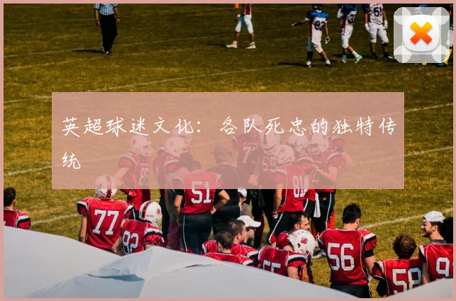 英超球迷文化:各队死忠的独特传统